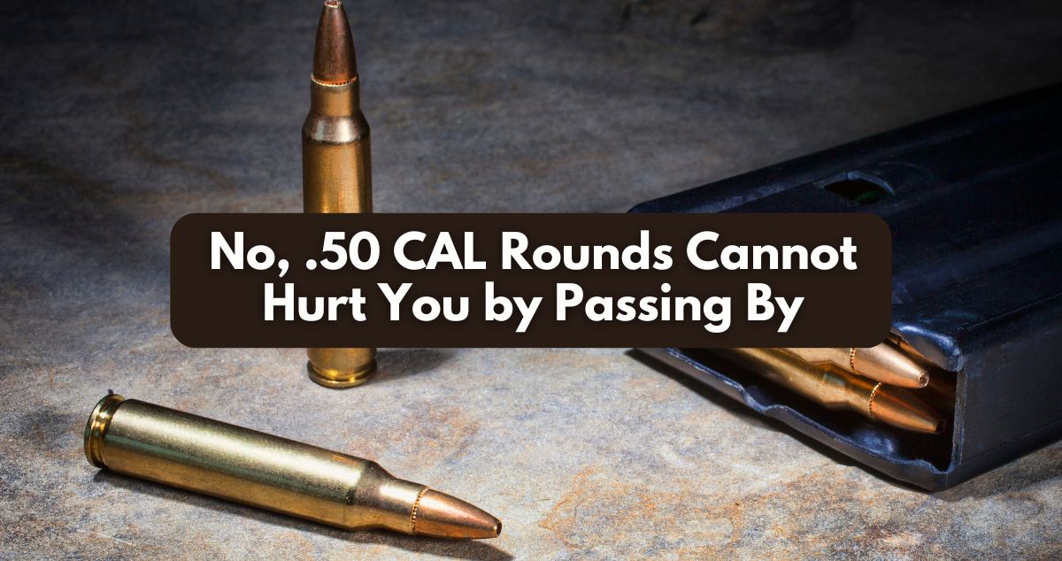 .50 CAL Rounds Cannot Hurt You by Passing By
